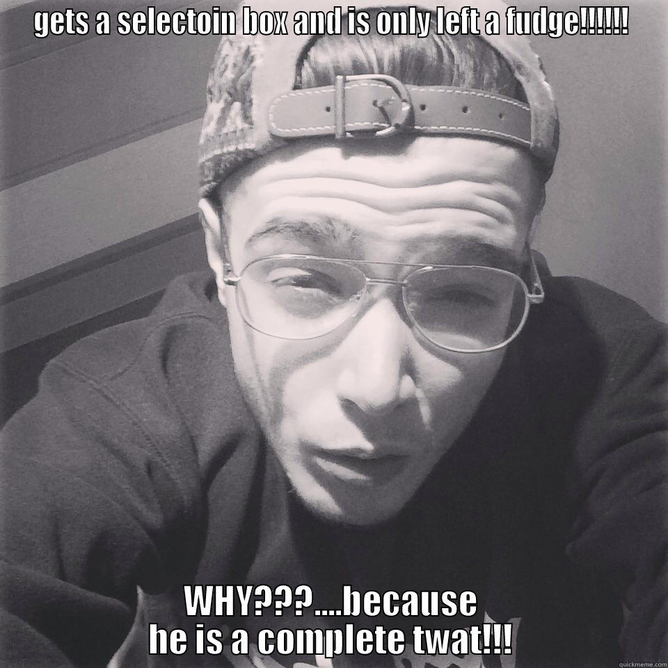 GETS A SELECTOIN BOX AND IS ONLY LEFT A FUDGE!!!!!! WHY???....BECAUSE HE IS A COMPLETE TWAT!!! Misc