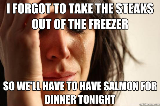 I forgot to take the steaks out of the freezer so we'll have to have salmon for dinner tonight - I forgot to take the steaks out of the freezer so we'll have to have salmon for dinner tonight  First World Problems