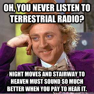 OH, YOU NEVER LISTEN TO TERRESTRIAL RADIO? NIGHT MOVES AND STAIRWAY TO HEAVEN MUST SOUND SO MUCH BETTER WHEN YOU PAY TO HEAR IT.  Condescending Wonka
