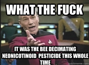 What the fuck It was the bee decimating neonicotinoid  pesticide this whole time  Annoyed Picard