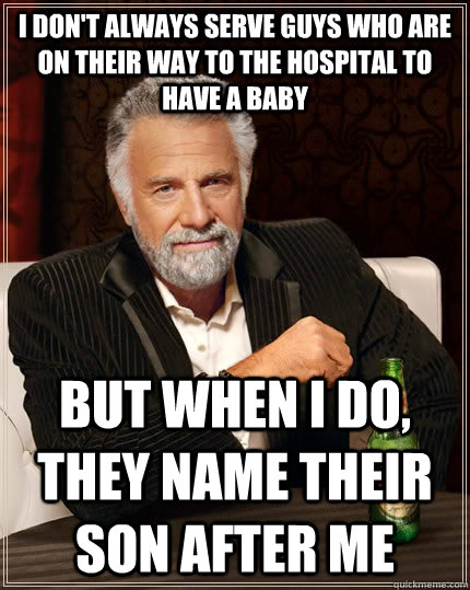 I don't always serve guys who are on their way to the hospital to have a baby but when I do, they name their son after me  The Most Interesting Man In The World