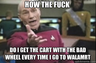 how THE FUCK Do i get the cart with the bad wheel every time i go to walamrt  star trek