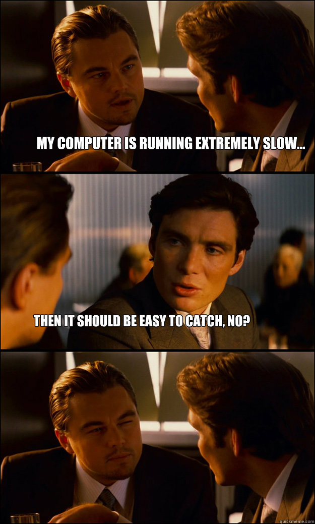 My computer is running extremely slow... Then it should be easy to catch, no?  Inception
