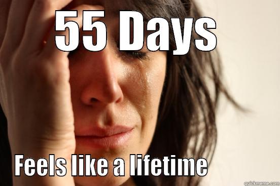 55 DAYS FEELS LIKE A LIFETIME              First World Problems
