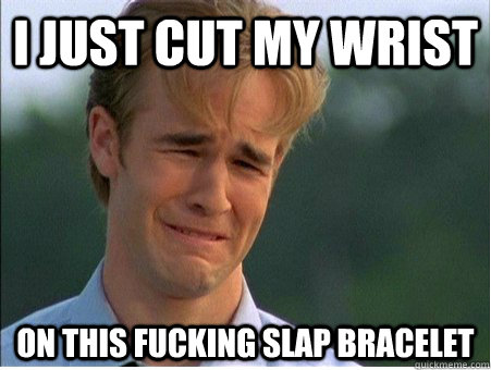 i just cut my wrist on this fucking slap bracelet  1990s Problems