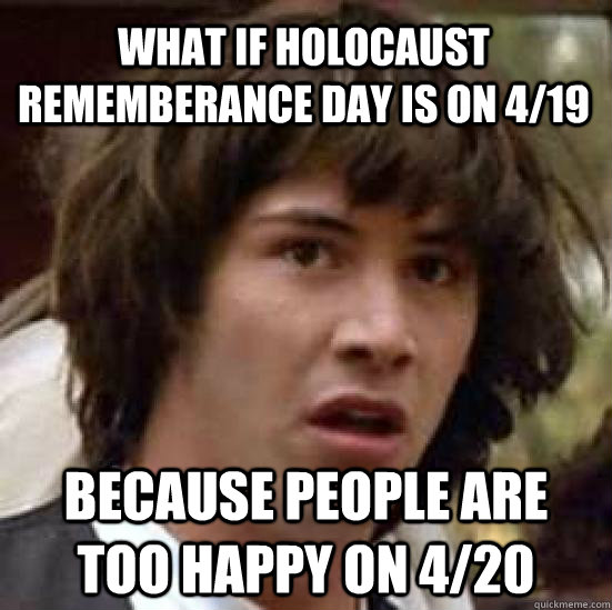 What if holocaust rememberance day is on 4/19  because people are too happy on 4/20 - What if holocaust rememberance day is on 4/19  because people are too happy on 4/20  conspiracy keanu