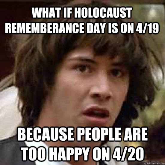 What if holocaust rememberance day is on 4/19  because people are too happy on 4/20  conspiracy keanu