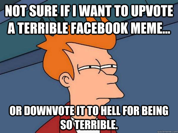 Not sure if I want to upvote a terrible facebook meme... Or downvote it to hell for being so terrible.  Futurama Fry