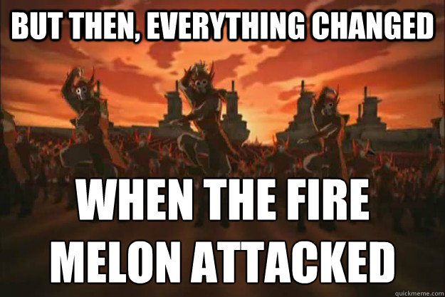 But then, everything changed When the fire
Melon attacked  When the fire nation attacked