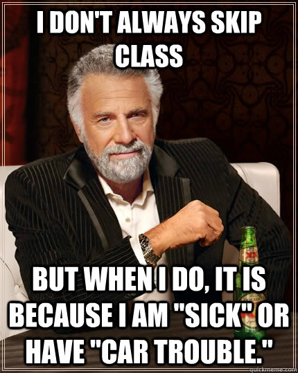 I don't always skip class but when I do, it is because I am 