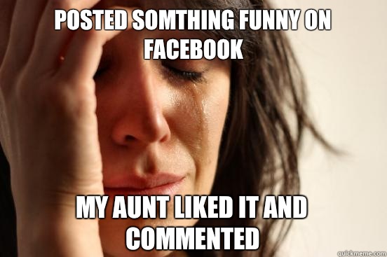 Posted somthing funny on Facebook My aunt liked it and commented  First World Problems