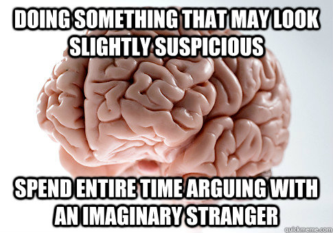 Doing something that may look slightly suspicious Spend entire time arguing with an imaginary stranger   Scumbag Brain
