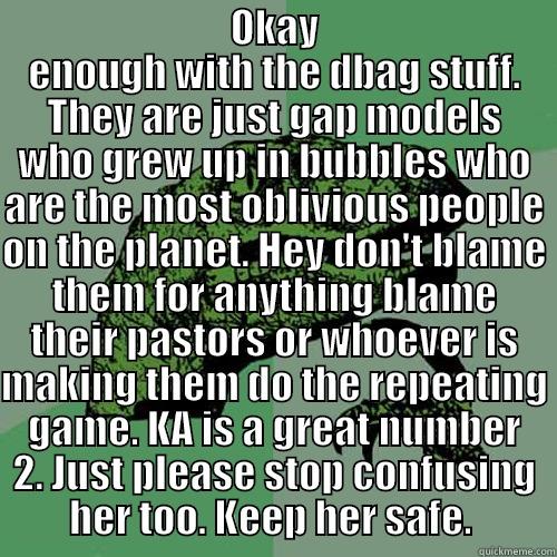  OKAY ENOUGH WITH THE DBAG STUFF. THEY ARE JUST GAP MODELS WHO GREW UP IN BUBBLES WHO ARE THE MOST OBLIVIOUS PEOPLE ON THE PLANET. HEY DON'T BLAME THEM FOR ANYTHING BLAME THEIR PASTORS OR WHOEVER IS MAKING THEM DO THE REPEATING GAME. KA IS A GREAT NUMBER 2 Philosoraptor