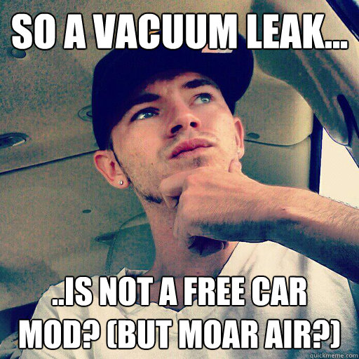 So a vacuum leak... ..is not a free car mod? (but moar air?)  thoughtful wigger