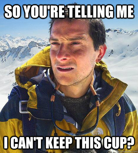 So you're telling me I can't keep this cup?  Bear Grylls