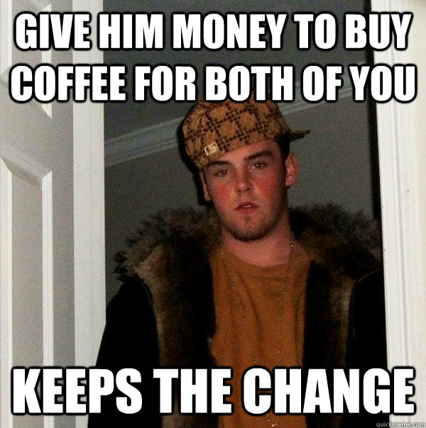 give him money to buy coffee for both of you keeps the change  Scumbag Steve