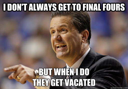 I don't always get to final fours But when I do
They get vacated - I don't always get to final fours But when I do
They get vacated  Calipari