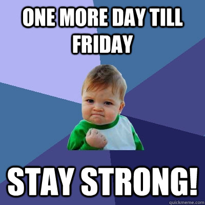 ONE MORE DAY TILL FRIDAY STAY STRONG! - ONE MORE DAY TILL FRIDAY STAY STRONG!  Success Kid