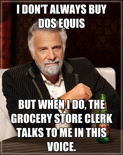 I don't always buy 
Dos Equis but when I do, the grocery store clerk talks to me in this voice.  The Most Interesting Man In The World