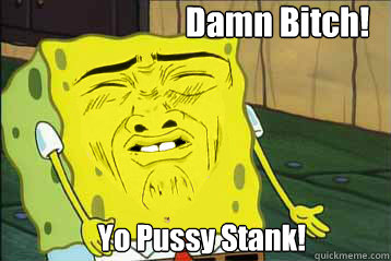  Damn Bitch! Yo Pussy Stank!  