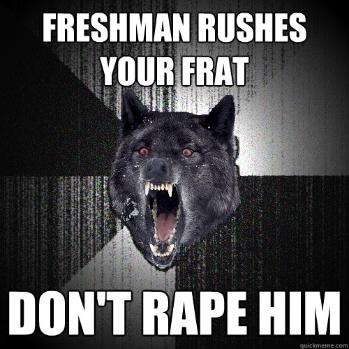 Freshman rushes your frat Don't rape him  Insanity Wolf
