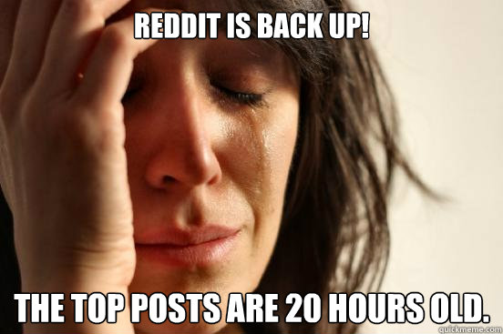 Reddit is back up! The top posts are 20 hours old.    First World Problems