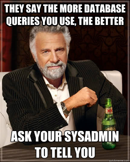 They say the more database queries you use, the better ask your sysadmin to tell you  The Most Interesting Man In The World