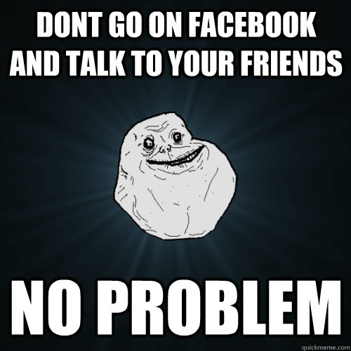 Dont go on facebook and talk to your friends No problem  Forever Alone