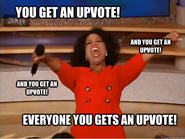 You get an upvote! everyone you gets an upvote! and you get an upvote! and you get an upvote!  oprah you get a car
