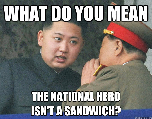 What do you mean the national hero 
isn't a sandwich?  Hungry Kim Jong Un