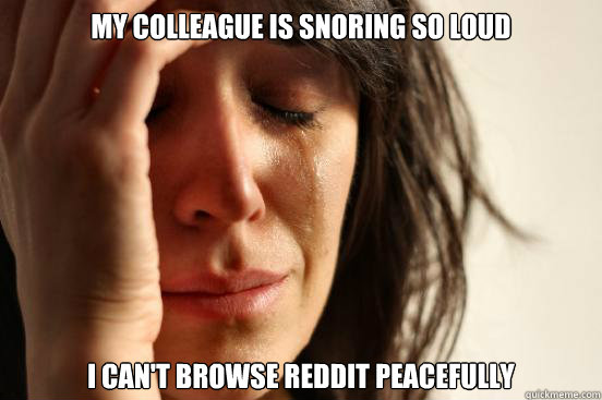 My colleague is snoring so loud i can't browse reddit peacefully  First World Problems