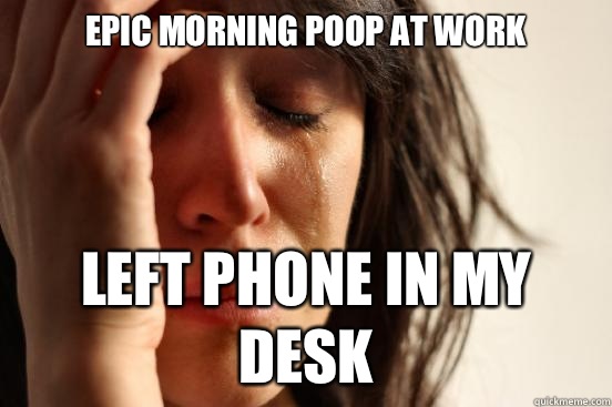 Epic morning poop at work Left phone in my desk  First World Problems