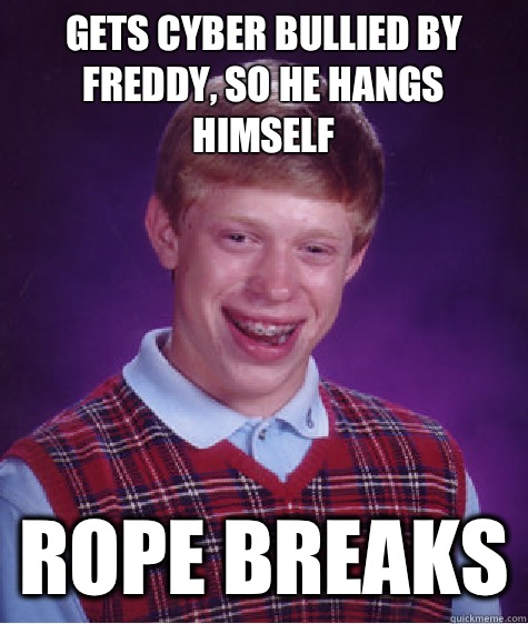 Gets cyber bullied by Freddy, so he hangs himself  Rope breaks  Bad Luck Brian