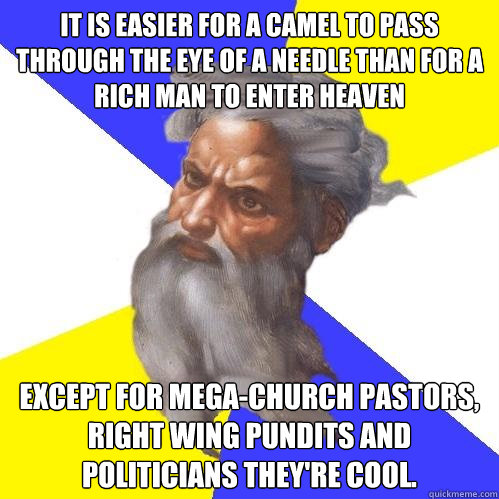 It is easier for a camel to pass through the eye of a needle than for a rich man to enter heaven except for mega-church pastors, right wing pundits and politicians they're cool.  Advice God
