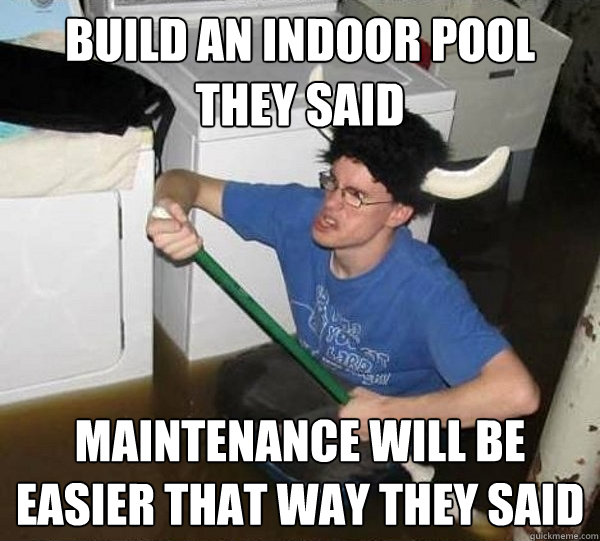 Build an indoor pool they said Maintenance will be easier that way they said  They said