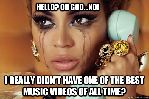 Hello? Oh god...NO! I really didn't have one of the best music videos of all time?  Crying Beyonce