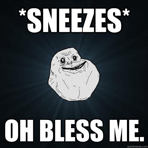 *sneezes* Oh Bless Me.  Forever Alone
