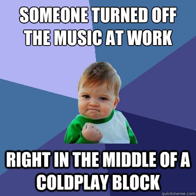 Someone turned off the music at work right in the middle of a coldplay block  Success Kid