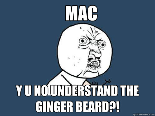 mac y u no understand the ginger beard?!  Y U No