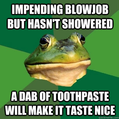 IMPENDING BLOWJOB BUT HASN'T SHOWERED A DAB OF TOOTHPASTE WILL MAKE IT TASTE NICE  Foul Bachelor Frog
