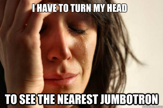I have to turn my head to see the nearest jumbotron  First World Problems