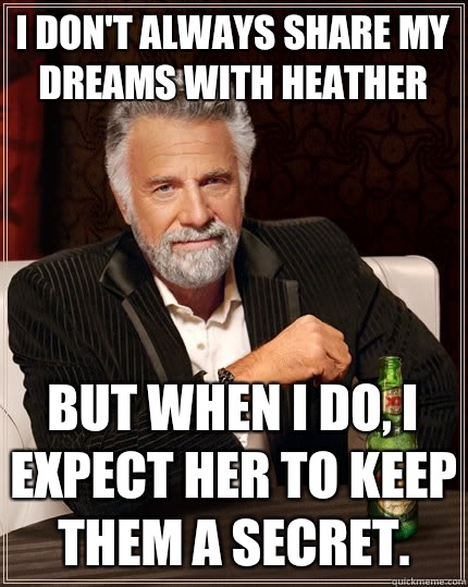 I don't always share my dreams with Heather  But when I do, I expect her to keep them a secret.  The Most Interesting Man In The World
