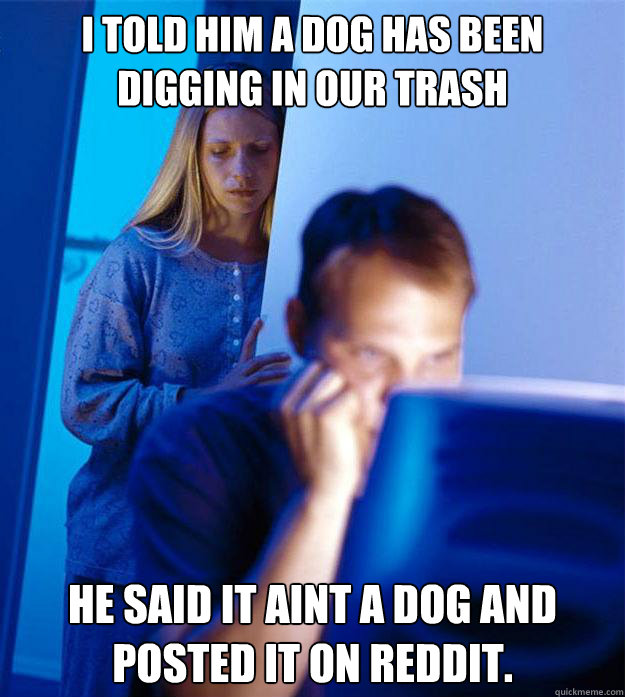 I told him a dog has been digging in our trash He said it aint a dog and posted it on reddit.  Redditors Wife