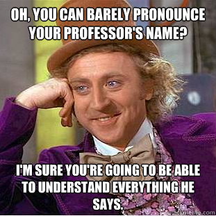 Oh, You can barely pronounce your professor's name? I'm sure you're going to be able to understand everything he says.  Creepy Wonka