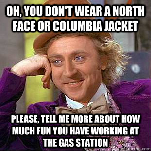 Oh, You don't wear a North Face or Columbia jacket Please, tell me more about how much fun you have working at the gas station - Oh, You don't wear a North Face or Columbia jacket Please, tell me more about how much fun you have working at the gas station  Psychotic Willy Wonka