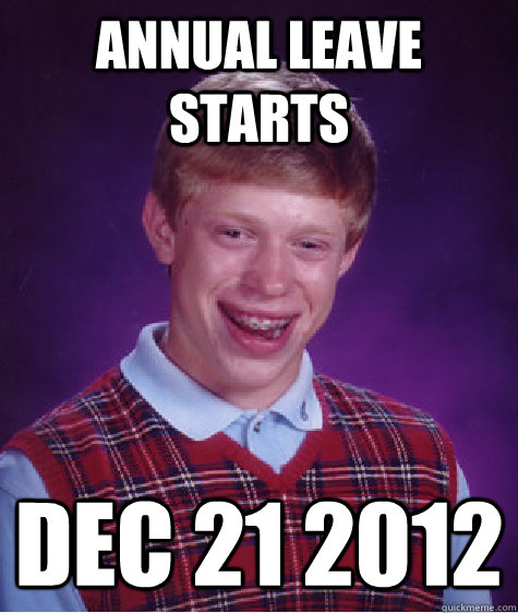 Annual Leave starts  Dec 21 2012  Bad Luck Brian