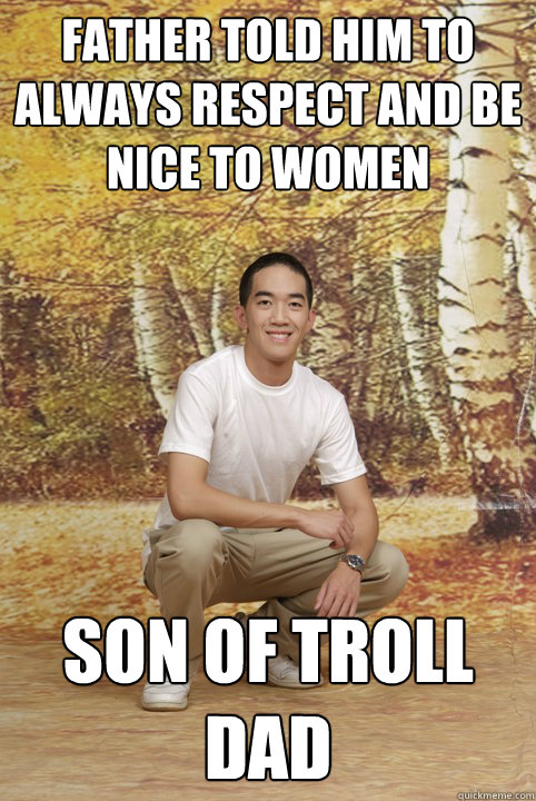 Father told him to always respect and be nice to women Son of troll dad  Friend-Zoned Phil