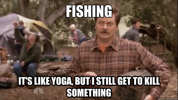 Fishing It's like yoga, but I still get to kill something  Ron Swanson-Fishing