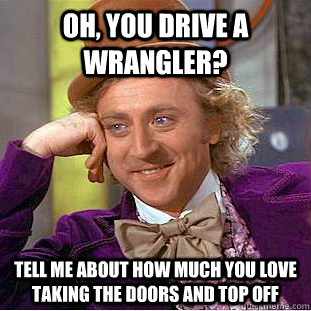 Oh, you drive a wrangler? tell me about how much you love taking the doors and top off  Condescending Wonka