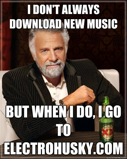I don't always download new music but when I do, I go to electrohusky.com  The Most Interesting Man In The World